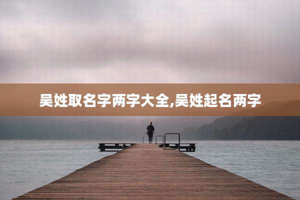 吴姓取名字两字大全,吴姓起名两字