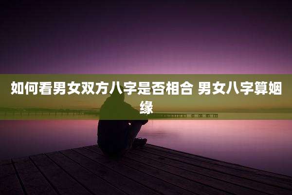如何看男女双方八字是否相合 男女八字算姻缘