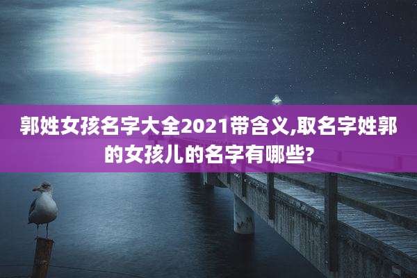 郭姓女孩名字大全2021带含义,取名字姓郭的女孩儿的名字有哪些?