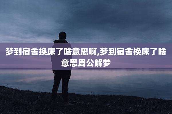 梦到宿舍换床了啥意思啊,梦到宿舍换床了啥意思周公解梦