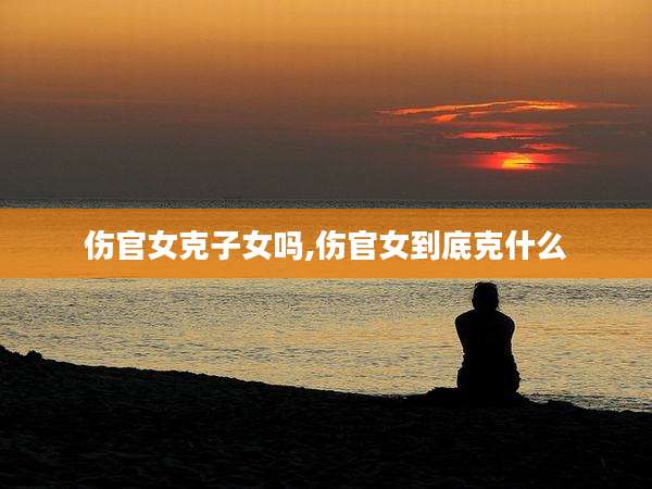 伤官女克子女吗,伤官女到底克什么