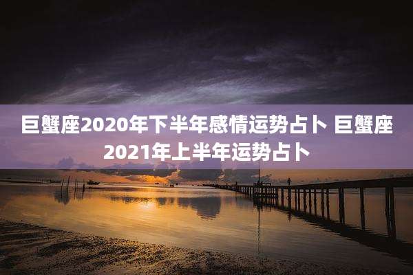 巨蟹座2020年下半年感情运势占卜 巨蟹座2021年上半年运势占卜