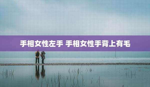 手相女性左手 手相女性手背上有毛