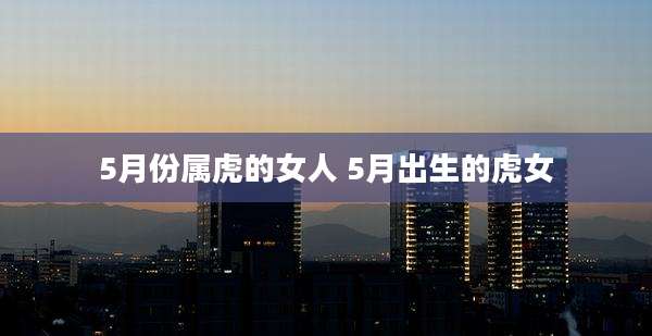 5月份属虎的女人 5月出生的虎女