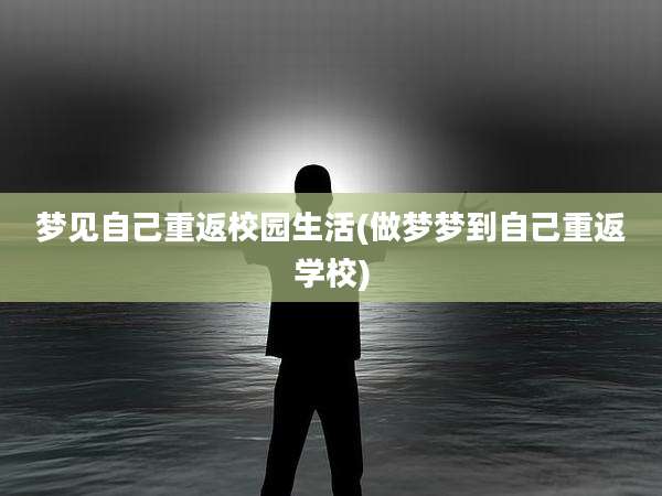 梦见自己重返校园生活(做梦梦到自己重返学校)