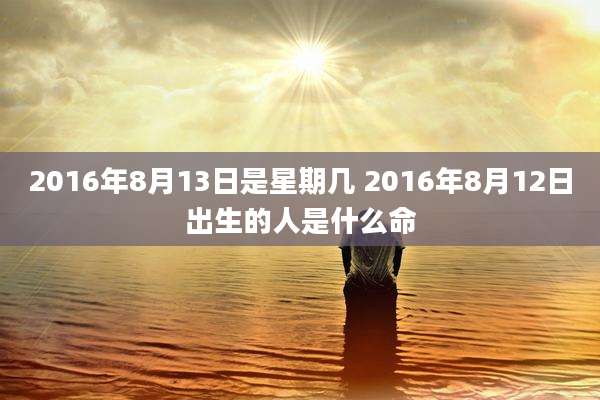 2016年8月13日是星期几 2016年8月12日出生的人是什么命