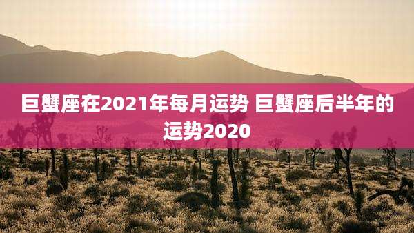 巨蟹座在2021年每月运势 巨蟹座后半年的运势2020