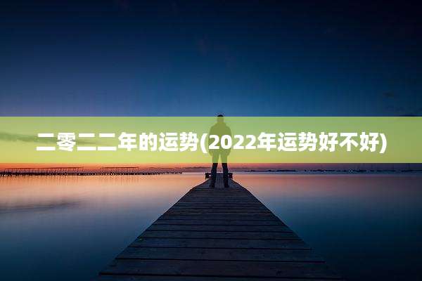 二零二二年的运势(2022年运势好不好)