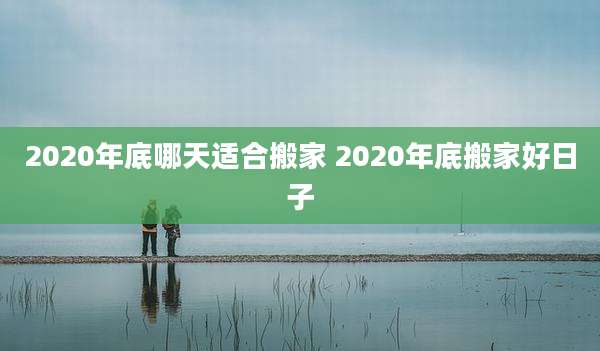 2020年底哪天适合搬家 2020年底搬家好日子