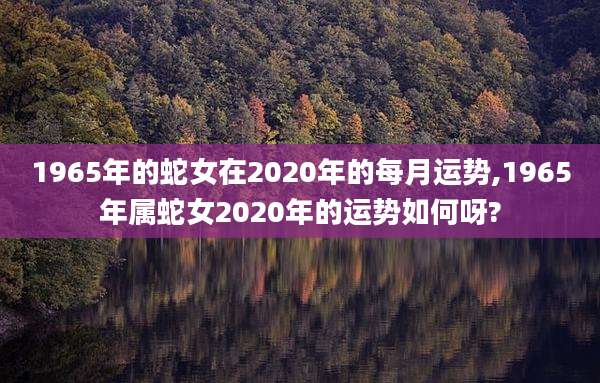 1965年的蛇女在2020年的每月运势,1965年属蛇女2020年的运势如何呀?