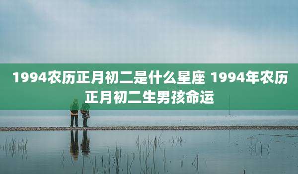 1994农历正月初二是什么星座 1994年农历正月初二生男孩命运