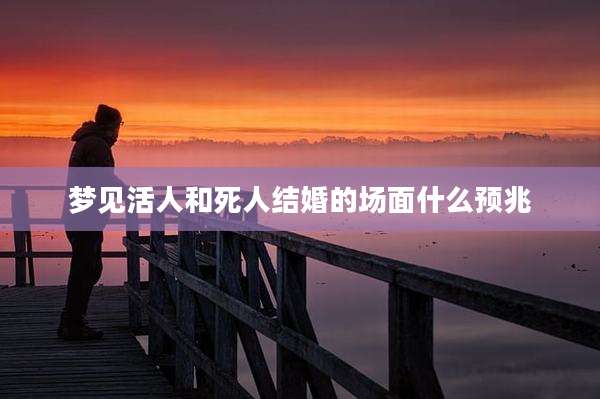 梦见活人和死人结婚的场面什么预兆