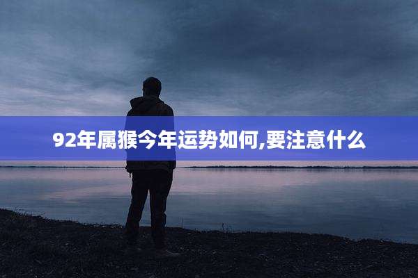 92年属猴今年运势如何,要注意什么