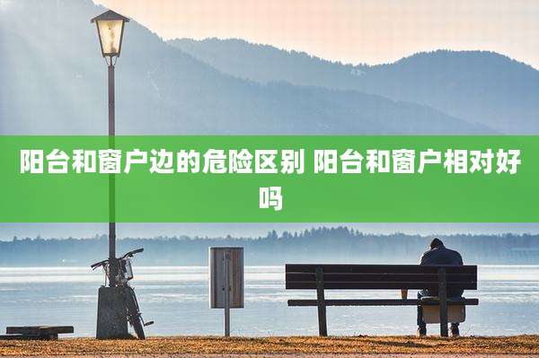 阳台和窗户边的危险区别 阳台和窗户相对好吗