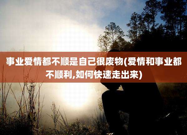 事业爱情都不顺是自己很废物(爱情和事业都不顺利,如何快速走出来)