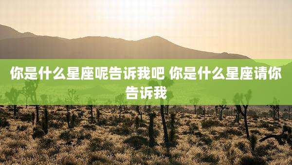 你是什么星座呢告诉我吧 你是什么星座请你告诉我