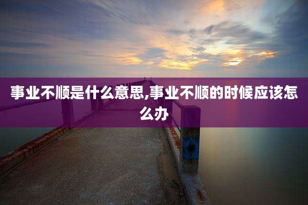 事业不顺是什么意思,事业不顺的时候应该怎么办