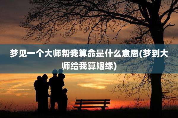 梦见一个大师帮我算命是什么意思(梦到大师给我算姻缘)