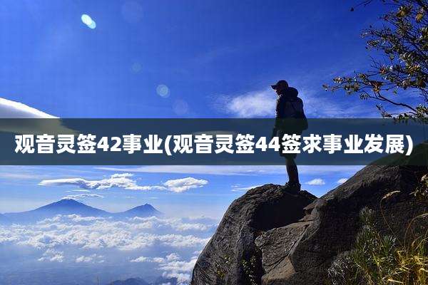 观音灵签42事业(观音灵签44签求事业发展)