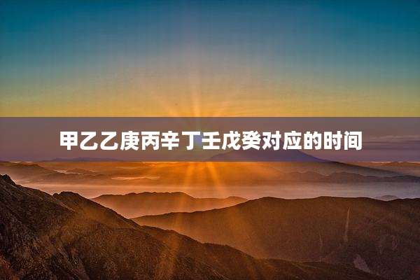 甲乙乙庚丙辛丁壬戊癸对应的时间