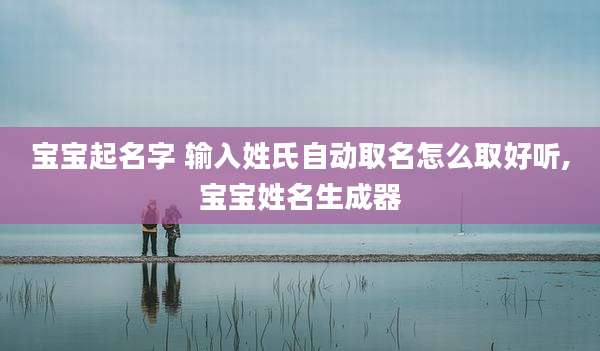 宝宝起名字 输入姓氏自动取名怎么取好听,宝宝姓名生成器