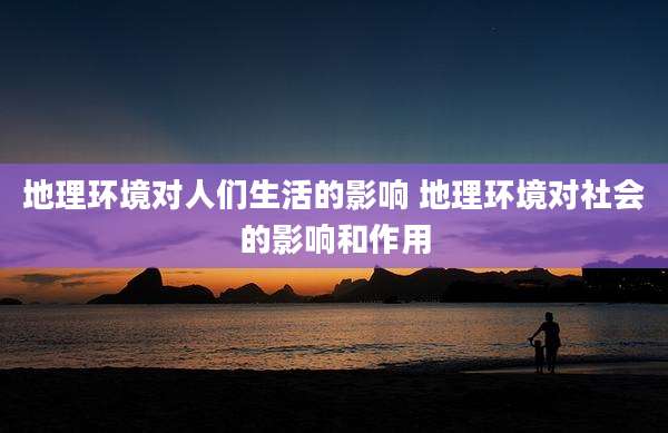 地理环境对人们生活的影响 地理环境对社会的影响和作用