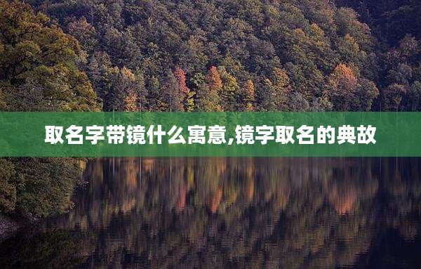 取名字带镜什么寓意,镜字取名的典故