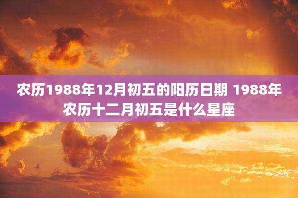 农历1988年12月初五的阳历日期 1988年农历十二月初五是什么星座
