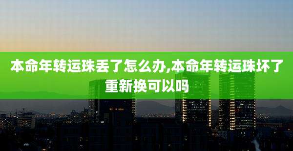 本命年转运珠丢了怎么办,本命年转运珠坏了重新换可以吗