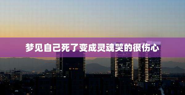 梦见自己死了变成灵魂哭的很伤心