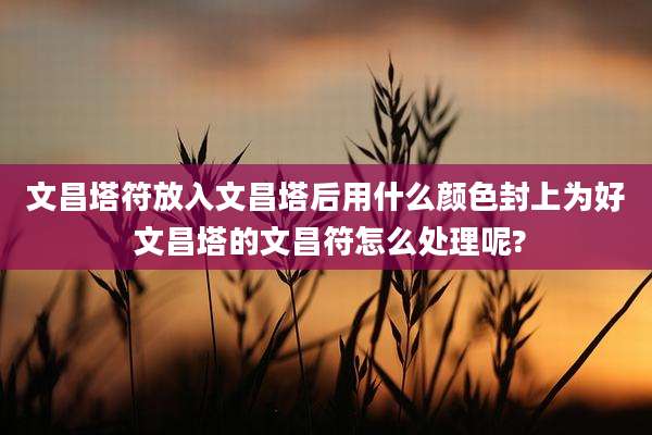 文昌塔符放入文昌塔后用什么颜色封上为好 文昌塔的文昌符怎么处理呢?