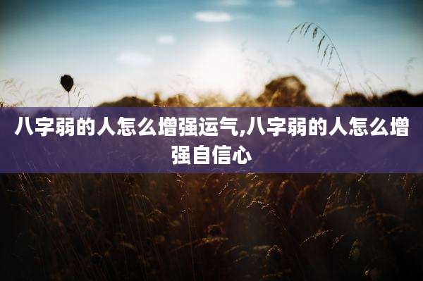 八字弱的人怎么增强运气,八字弱的人怎么增强自信心