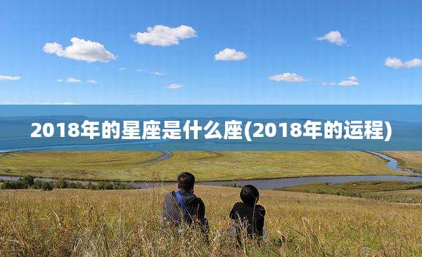 2018年的星座是什么座(2018年的运程)