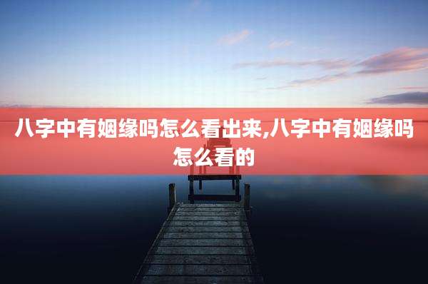 八字中有姻缘吗怎么看出来,八字中有姻缘吗怎么看的
