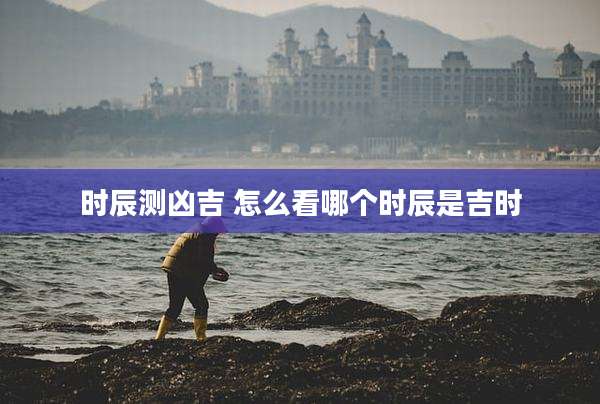 时辰测凶吉 怎么看哪个时辰是吉时