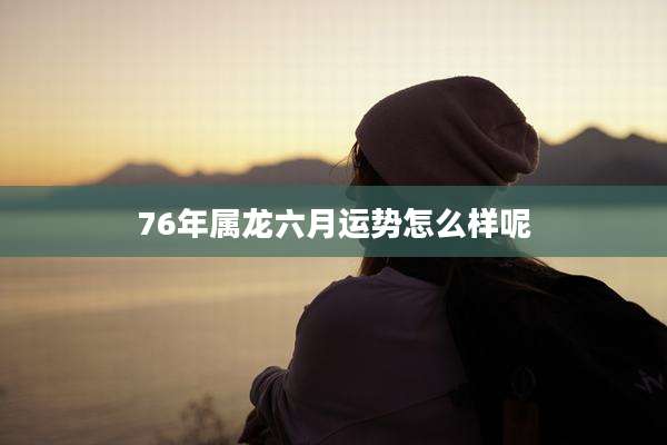 76年属龙六月运势怎么样呢