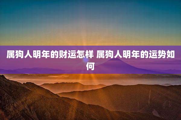 属狗人明年的财运怎样 属狗人明年的运势如何