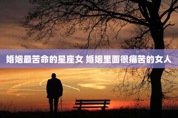 婚姻最苦命的星座女 婚姻里面很痛苦的女人