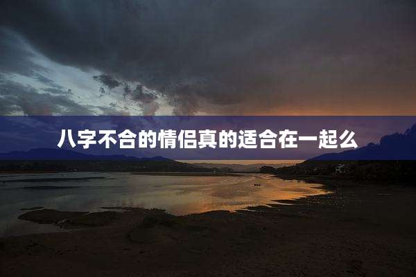 八字不合的情侣真的适合在一起么