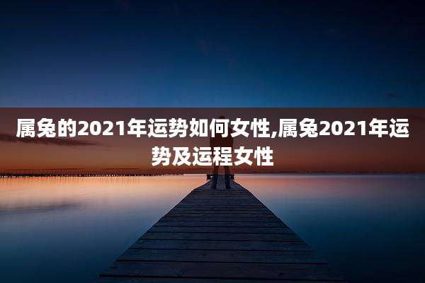 属兔的2021年运势如何女性,属兔2021年运势及运程女性