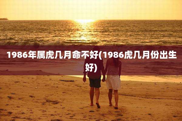 1986年属虎几月命不好(1986虎几月份出生好)