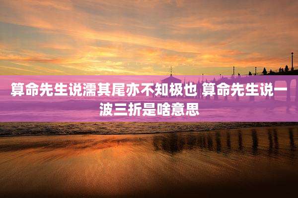 算命先生说濡其尾亦不知极也 算命先生说一波三折是啥意思