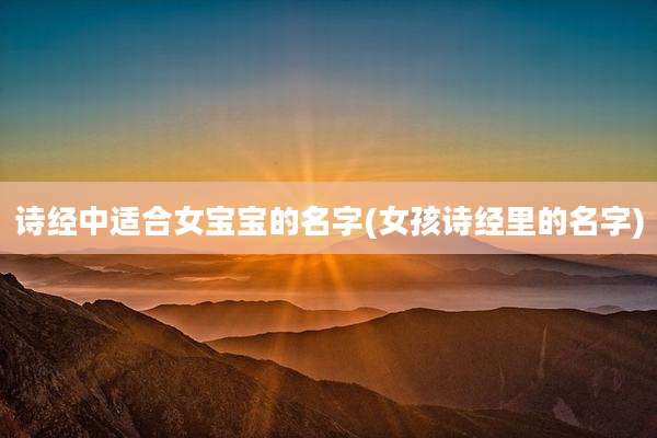 诗经中适合女宝宝的名字(女孩诗经里的名字)
