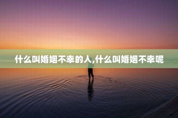 什么叫婚姻不幸的人,什么叫婚姻不幸呢