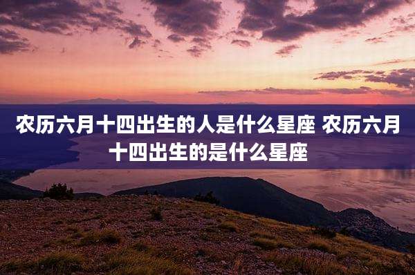 农历六月十四出生的人是什么星座 农历六月十四出生的是什么星座