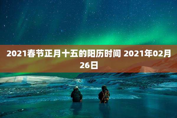 2021春节正月十五的阳历时间 2021年02月26日