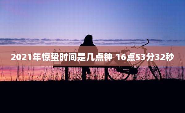 2021年惊蛰时间是几点钟 16点53分32秒