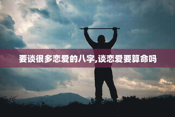 要谈很多恋爱的八字,谈恋爱要算命吗