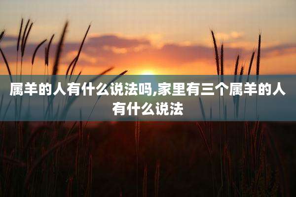 属羊的人有什么说法吗,家里有三个属羊的人有什么说法