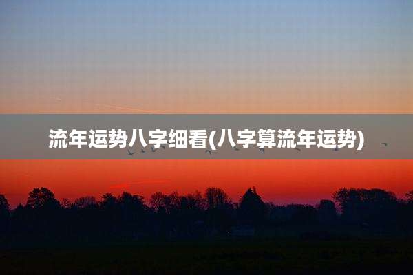 流年运势八字细看(八字算流年运势)
